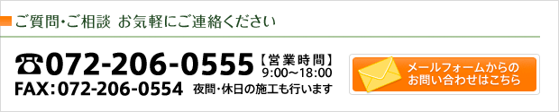 ご質問・ご相談 お気軽にご連絡ください TEL:072-206-0555 FAX:072-206-0554 夜間・休日の施工も行います