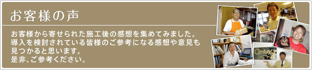 お客様の声:お客様から寄せられた施工後の感想を集めてみました。導入を検討されている皆様のご参考になる感想や意見も見つかると思います。是非、ご参考ください。